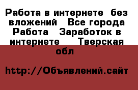 Работа в интернете, без вложений - Все города Работа » Заработок в интернете   . Тверская обл.